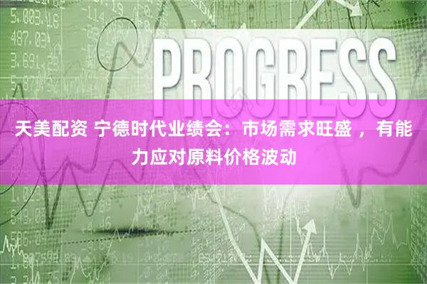 天美配资 宁德时代业绩会：市场需求旺盛 ，有能力应对原料价格波动
