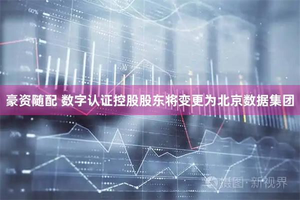 豪资随配 数字认证控股股东将变更为北京数据集团