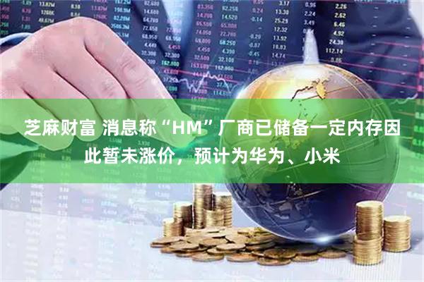 芝麻财富 消息称“HM”厂商已储备一定内存因此暂未涨价，预计为华为、小米