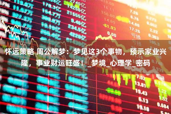 怀远策略 周公解梦：梦见这3个事物，预示家业兴隆，事业财运旺盛！_梦境_心理学_密码