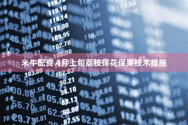 米牛配资 4月上旬荔枝保花保果技术措施