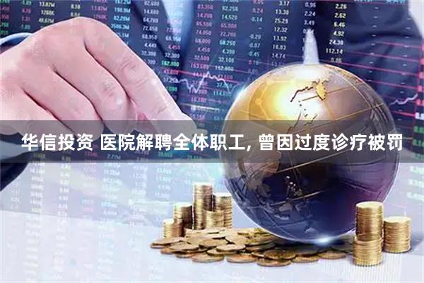 华信投资 医院解聘全体职工, 曾因过度诊疗被罚