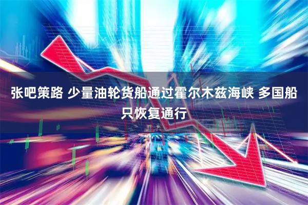 张吧策路 少量油轮货船通过霍尔木兹海峡 多国船只恢复通行