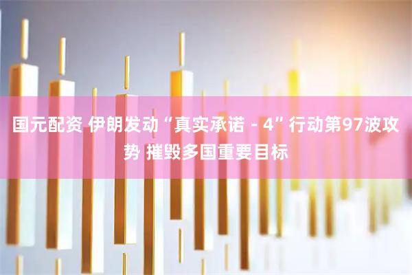 国元配资 伊朗发动“真实承诺－4”行动第97波攻势 摧毁多国重要目标