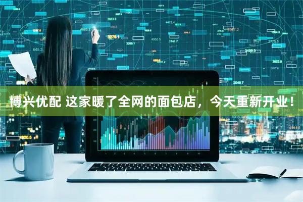 博兴优配 这家暖了全网的面包店，今天重新开业！
