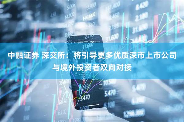 中融证券 深交所：将引导更多优质深市上市公司与境外投资者双向对接